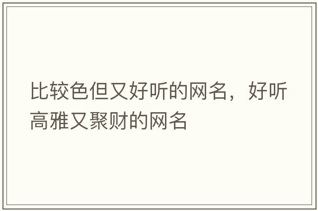 比較色但又好聽(tīng)的網(wǎng)名，好聽(tīng)高雅又聚財(cái)?shù)木W(wǎng)名