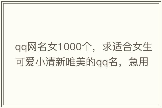 qq網(wǎng)名女1000個，求適合女生可愛小清新唯美的qq名，急用