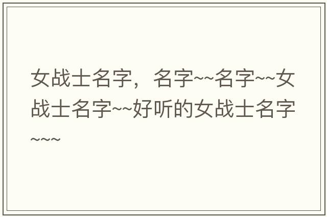 女戰(zhàn)士名字，名字~~名字~~女戰(zhàn)士名字~~好聽的女戰(zhàn)士名字~~~