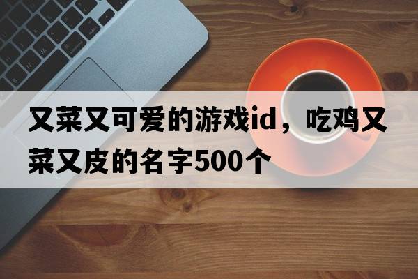 又菜又可愛的游戲id，吃雞又菜又皮的名字500個(gè)