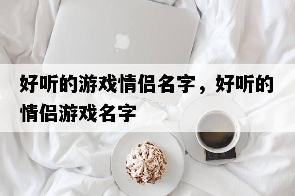 好聽的游戲情侶名字，好聽的情侶游戲名字