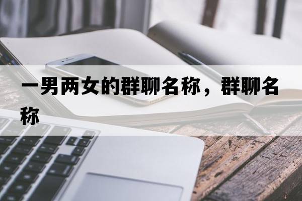 一男兩女的群聊名稱，群聊名稱