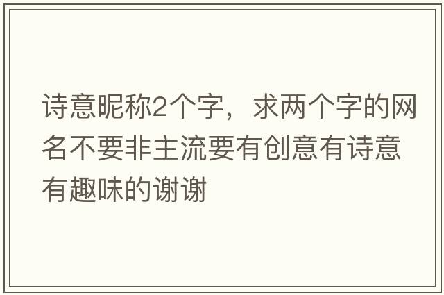 詩意昵稱2個字，求兩個字的網(wǎng)名不要非主流要有創(chuàng)意有詩意有趣味的謝謝