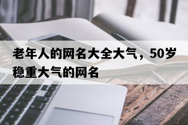 老年人的網(wǎng)名大全大氣，50歲穩(wěn)重大氣的網(wǎng)名