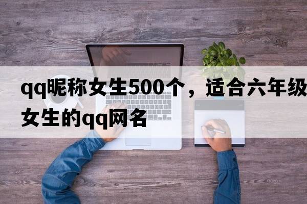 qq昵稱女生500個(gè)，適合六年級(jí)女生的qq網(wǎng)名