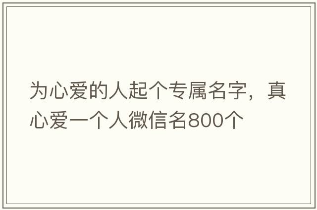 為心愛的人起個(gè)專屬名字，真心愛一個(gè)人微信名800個(gè)