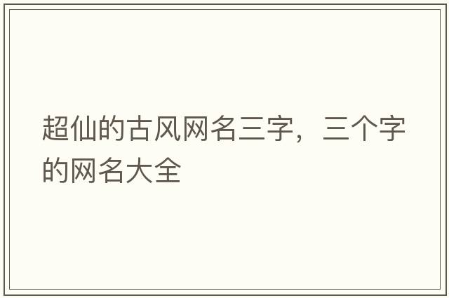 超仙的古風網(wǎng)名三字，三個字的網(wǎng)名大全