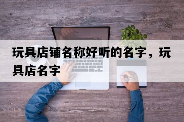 玩具店鋪名稱好聽(tīng)的名字，玩具店名字