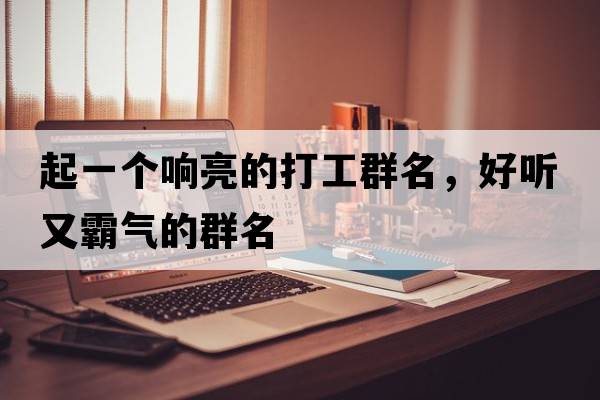 起一個響亮的打工群名，好聽又霸氣的群名