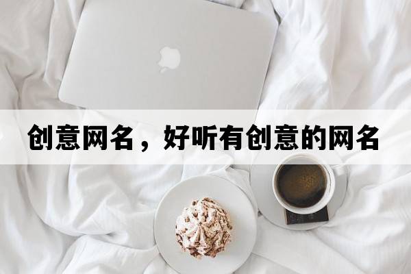 創(chuàng)意網名，好聽有創(chuàng)意的網名