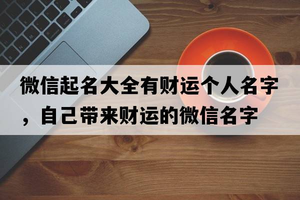 微信起名大全有財(cái)運(yùn)個(gè)人名字，自己帶來(lái)財(cái)運(yùn)的微信名字