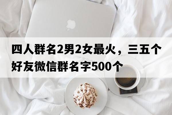 四人群名2男2女最火，三五個好友微信群名字500個