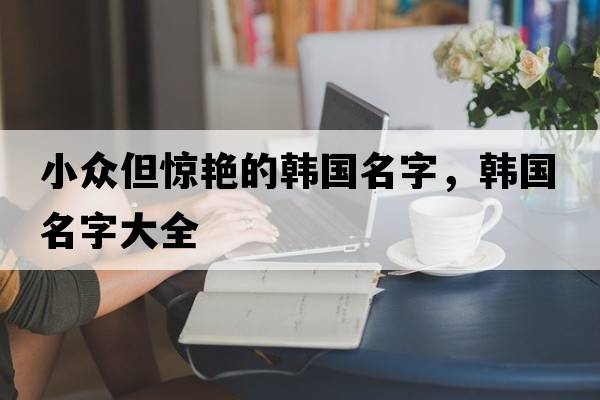 小眾但驚艷的韓國(guó)名字，韓國(guó)名字大全