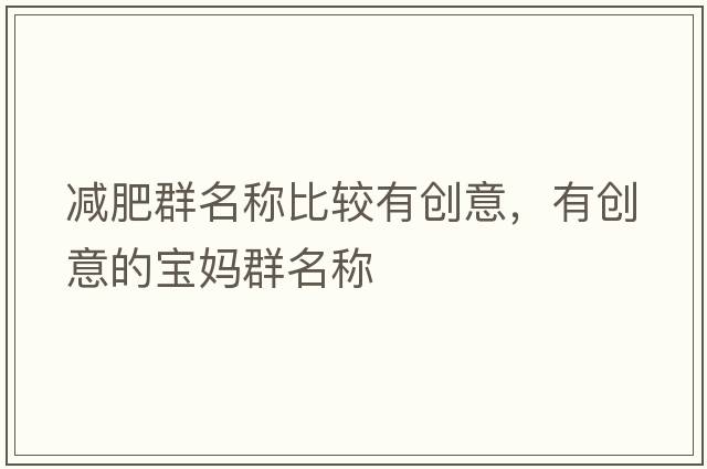 減肥群名稱比較有創(chuàng)意，有創(chuàng)意的寶媽群名稱