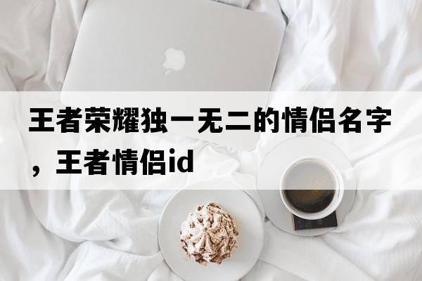王者榮耀獨(dú)一無(wú)二的情侶名字，王者情侶id