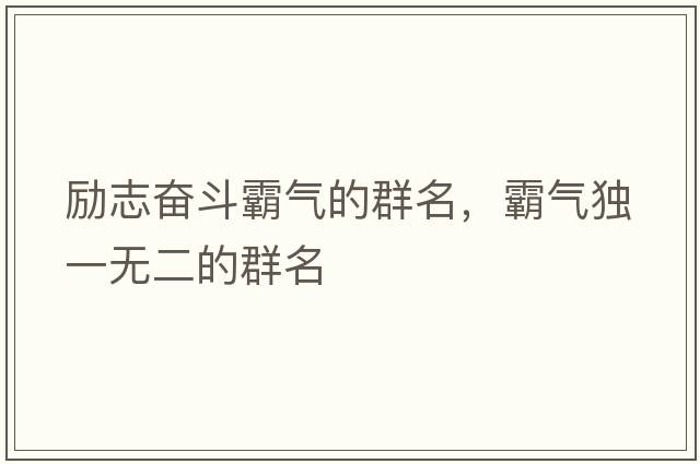 勵志奮斗霸氣的群名，霸氣獨一無二的群名