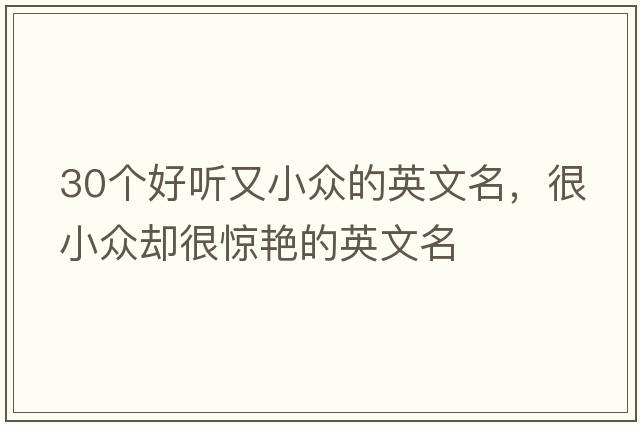 30個(gè)好聽又小眾的英文名，很小眾卻很驚艷的英文名