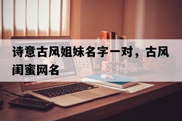 詩(shī)意古風(fēng)姐妹名字一對(duì)，古風(fēng)閨蜜網(wǎng)名