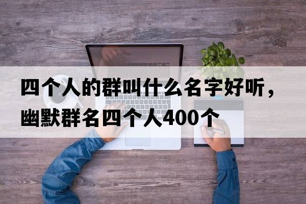 四個(gè)人的群叫什么名字好聽，幽默群名四個(gè)人400個(gè)