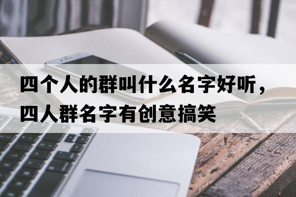 四個(gè)人的群叫什么名字好聽，四人群名字有創(chuàng)意搞笑