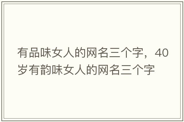 有品味女人的網(wǎng)名三個字，40歲有韻味女人的網(wǎng)名三個字