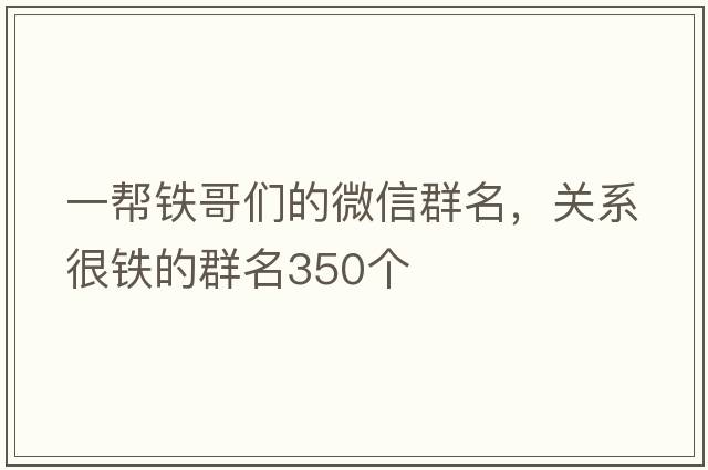 一幫鐵哥們的微信群名，關(guān)系很鐵的群名350個(gè)