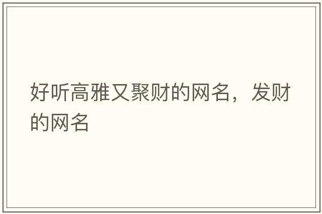 好聽高雅又聚財(cái)?shù)木W(wǎng)名，發(fā)財(cái)?shù)木W(wǎng)名