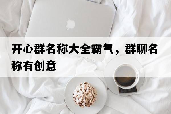 開心群名稱大全霸氣，群聊名稱有創(chuàng)意