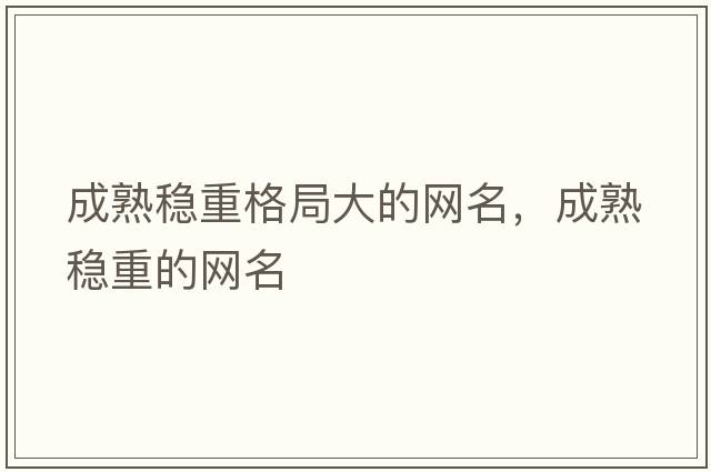 成熟穩(wěn)重格局大的網(wǎng)名，成熟穩(wěn)重的網(wǎng)名