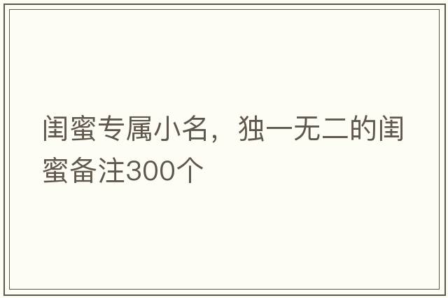 閨蜜專屬小名，獨(dú)一無二的閨蜜備注300個(gè)