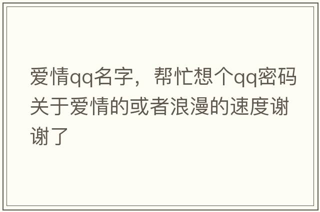 愛情qq名字，幫忙想個(gè)qq密碼關(guān)于愛情的或者浪漫的速度謝謝了
