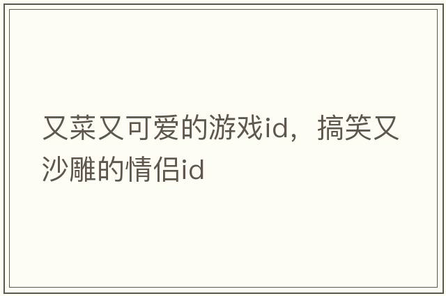 又菜又可愛的游戲id，搞笑又沙雕的情侶id