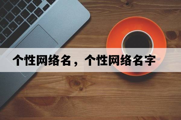 個性網(wǎng)絡(luò)名，個性網(wǎng)絡(luò)名字