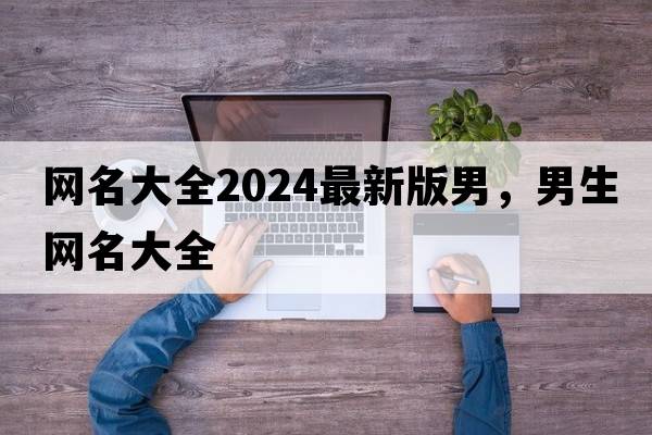 網(wǎng)名大全2024最新版男，男生網(wǎng)名大全