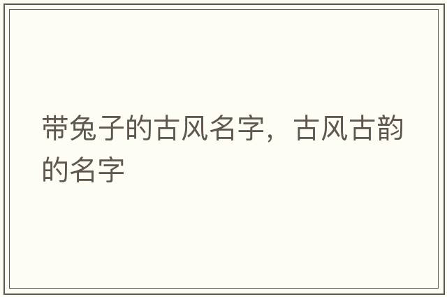 帶兔子的古風名字，古風古韻的名字
