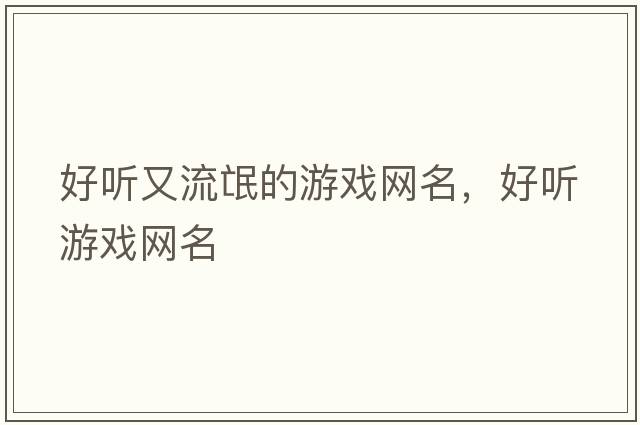 好聽又流氓的游戲網(wǎng)名，好聽游戲網(wǎng)名
