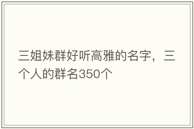 三姐妹群好聽高雅的名字，三個(gè)人的群名350個(gè)