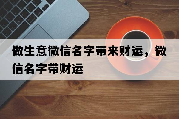 做生意微信名字帶來(lái)財(cái)運(yùn)，微信名字帶財(cái)運(yùn)