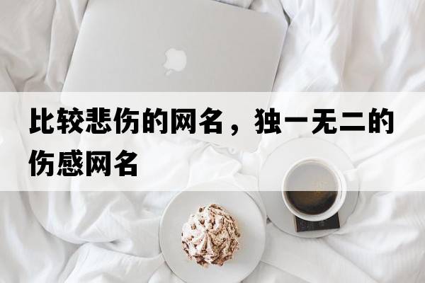 比較悲傷的網(wǎng)名，獨(dú)一無(wú)二的傷感網(wǎng)名