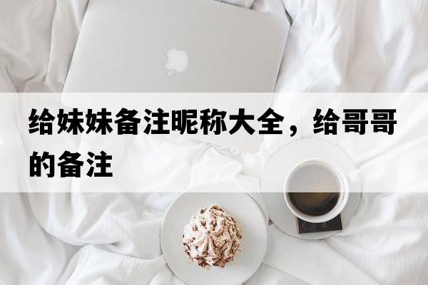 給妹妹備注昵稱大全，給哥哥的備注