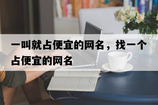 一叫就占便宜的網(wǎng)名，找一個占便宜的網(wǎng)名