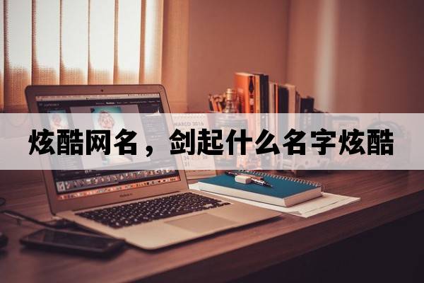 炫酷網(wǎng)名，劍起什么名字炫酷