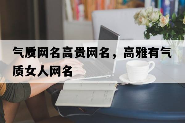 氣質(zhì)網(wǎng)名高貴網(wǎng)名，高雅有氣質(zhì)女人網(wǎng)名
