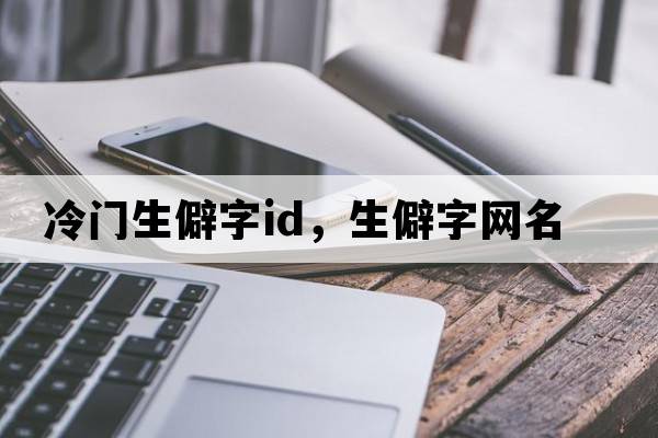 冷門生僻字id，生僻字網(wǎng)名