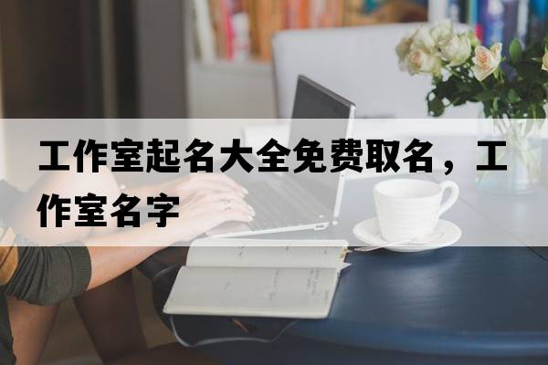 工作室起名大全免費(fèi)取名，工作室名字