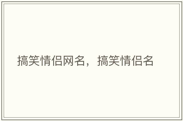 搞笑情侶網(wǎng)名，搞笑情侶名