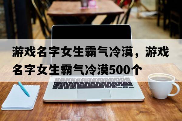游戲名字女生霸氣冷漠，游戲名字女生霸氣冷漠500個