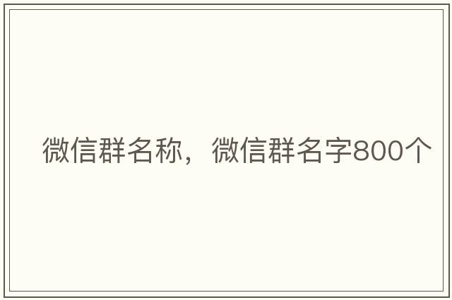 微信群名稱，微信群名字800個(gè)
