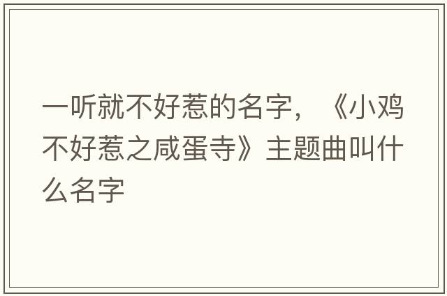 一聽就不好惹的名字，《小雞不好惹之咸蛋寺》主題曲叫什么名字