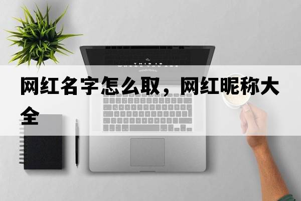 網(wǎng)紅名字怎么取，網(wǎng)紅昵稱大全